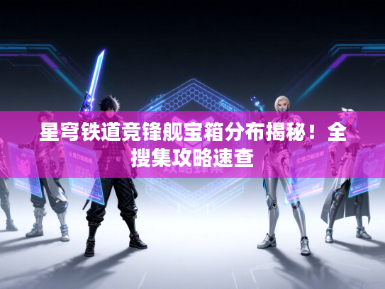 星穹铁道竞锋舰宝箱分布揭秘！全搜集攻略速查