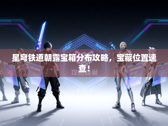 星穹铁道朝露宝箱分布攻略，宝藏位置速查！