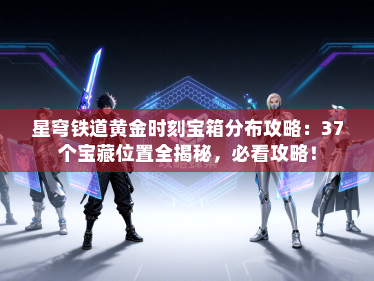 星穹铁道黄金时刻宝箱分布攻略：37个宝藏位置全揭秘，必看攻略！