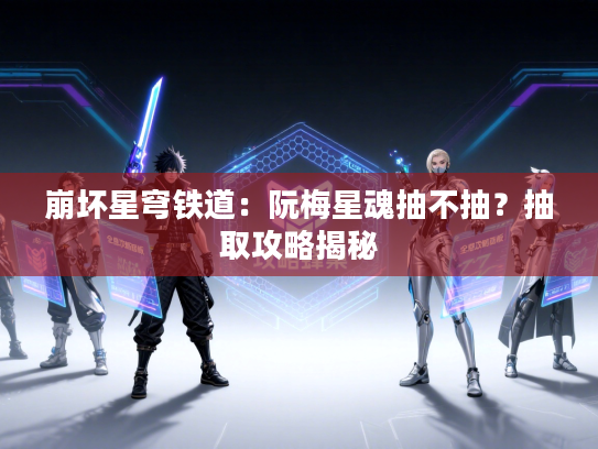 崩坏星穹铁道：阮梅星魂抽不抽？抽取攻略揭秘