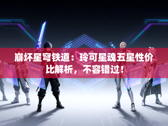 崩坏星穹铁道：玲可星魂五星性价比解析，不容错过！