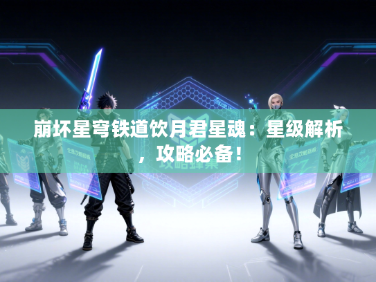 崩坏星穹铁道饮月君星魂:星级解析,攻略必备! 崩坏星穹铁道饮月君星魂:星级解析,攻略必备!