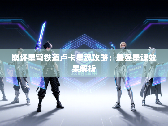 崩坏星穹铁道卢卡星魂攻略：最强星魂效果解析