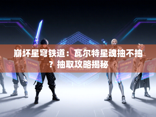 崩坏星穹铁道：瓦尔特星魂抽不抽？抽取攻略揭秘