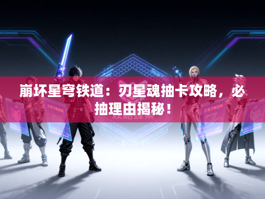 崩坏星穹铁道：刃星魂抽卡攻略，必抽理由揭秘！