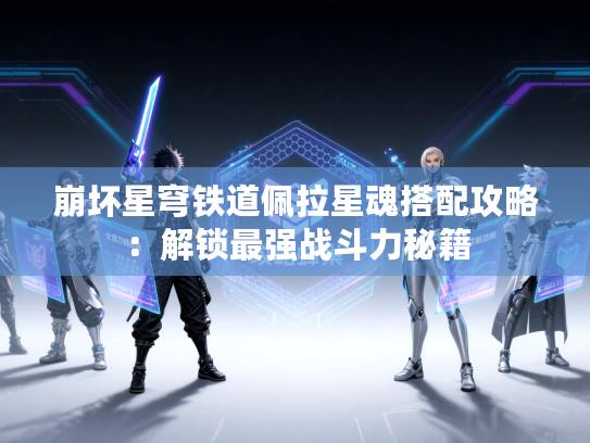 崩坏星穹铁道佩拉星魂搭配攻略：解锁最强战斗力秘籍