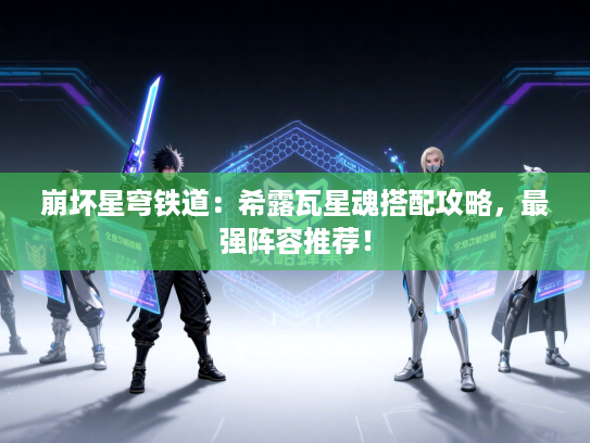 崩坏星穹铁道：希露瓦星魂搭配攻略，最强阵容推荐！