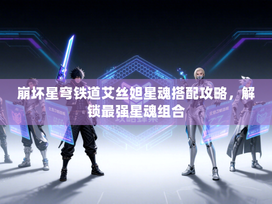 崩坏星穹铁道艾丝妲星魂搭配攻略，解锁最强星魂组合