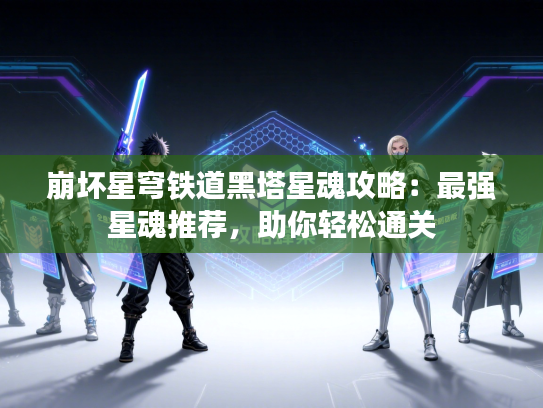 崩坏星穹铁道黑塔星魂攻略：最强星魂推荐，助你轻松通关