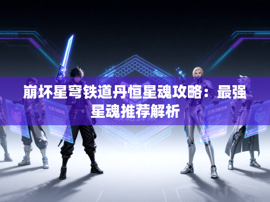 崩坏星穹铁道丹恒星魂攻略：最强星魂推荐解析