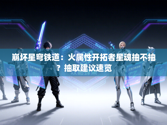 崩坏星穹铁道：火属性开拓者星魂抽不抽？抽取建议速览