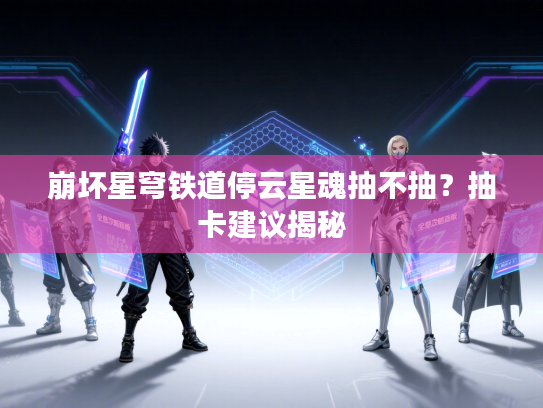 崩坏星穹铁道停云星魂抽不抽？抽卡建议揭秘