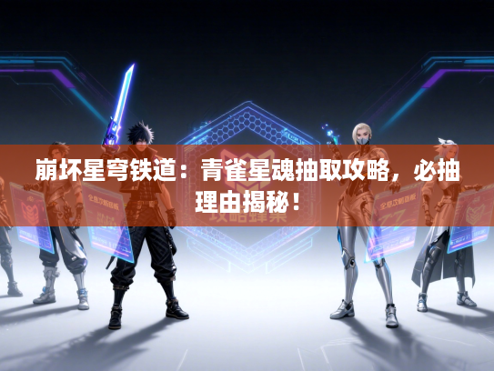 崩坏星穹铁道：青雀星魂抽取攻略，必抽理由揭秘！