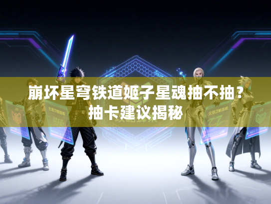 崩坏星穹铁道姬子星魂抽不抽?抽卡建议揭秘 崩坏星穹铁道姬子星魂抽不抽?抽卡建议揭秘