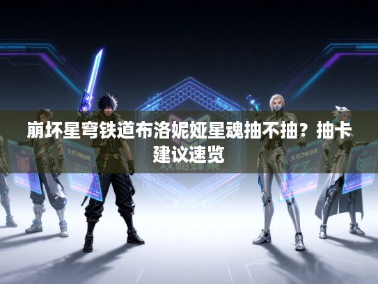 崩坏星穹铁道布洛妮娅星魂抽不抽?抽卡建议速览 崩坏星穹铁道布洛妮娅星魂抽不抽?抽卡建议速览