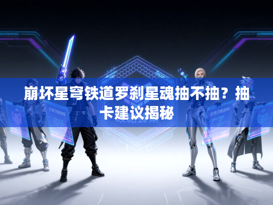 崩坏星穹铁道罗刹星魂抽不抽？抽卡建议揭秘