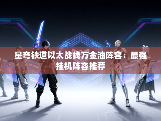 星穹铁道以太战线万金油阵容：最强挂机阵容推荐