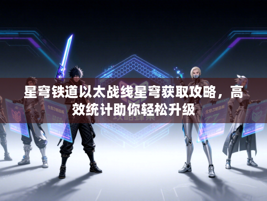 星穹铁道以太战线星穹获取攻略，高效统计助你轻松升级