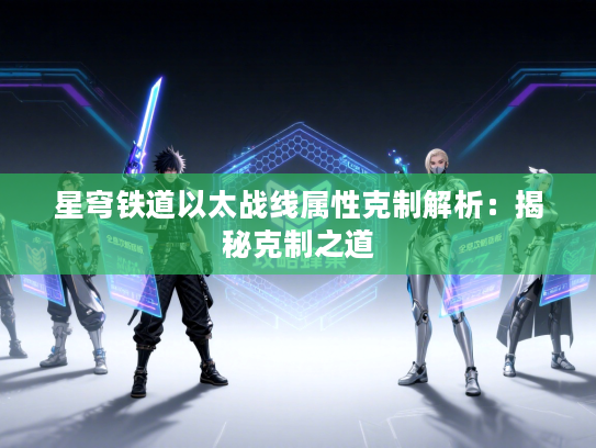 星穹铁道以太战线属性克制解析:揭秘克制之道 星穹铁道以太战线属性克制解析:揭秘克制之道