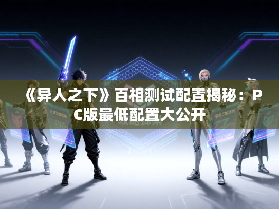 《异人之下》百相测试配置揭秘：PC版最低配置大公开