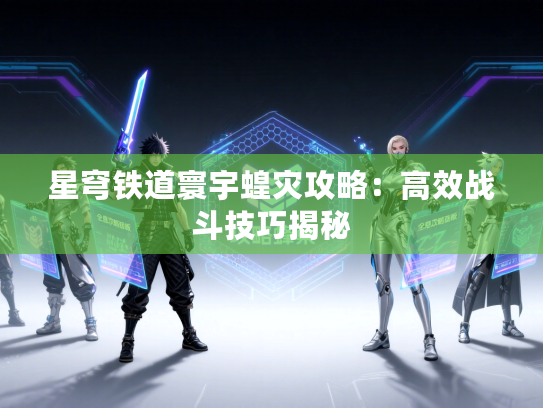 星穹铁道寰宇蝗灾攻略：高效战斗技巧揭秘