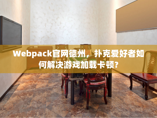 Webpack官网德州,扑克爱好者如何解决游戏加载卡顿? Webpack官网德州,扑克爱好者如何解决游戏加载卡顿?