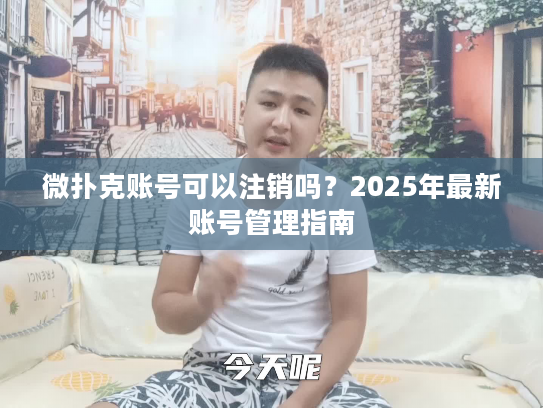 微扑克账号可以注销吗？2025年最新账号管理指南