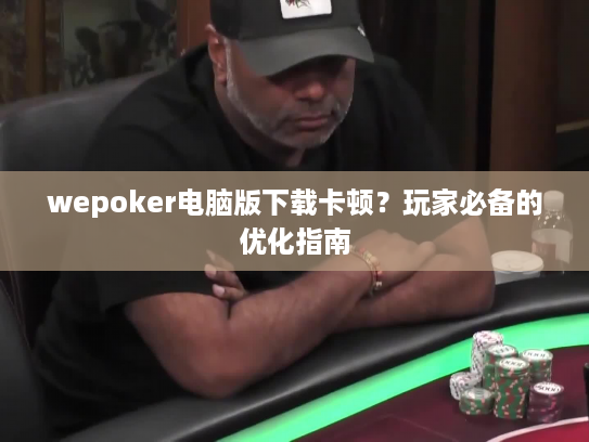 wepoker电脑版下载卡顿？玩家必备的优化指南