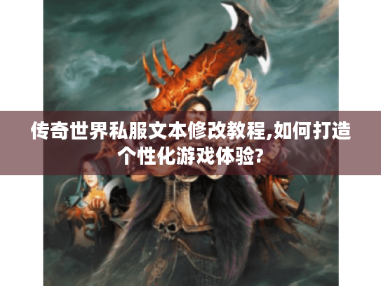 传奇世界私服文本修改教程,如何打造个性化游戏体验? 传奇世界私服文本修改教程,如何打造个性化游戏体验?
