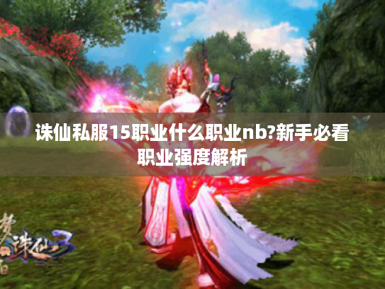 诛仙私服15职业什么职业nb?新手必看职业强度解析 诛仙私服15职业什么职业nb?新手必看职业强度解析