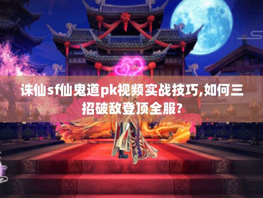 诛仙sf仙鬼道pk视频实战技巧,如何三招破敌登顶全服?