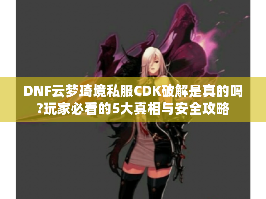 DNF云梦琦境私服CDK破解是真的吗?玩家必看的5大真相与安全攻略