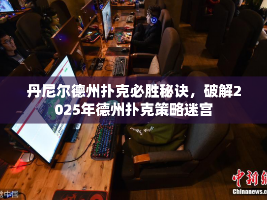 丹尼尔德州扑克必胜秘诀，破解2025年德州扑克策略迷宫