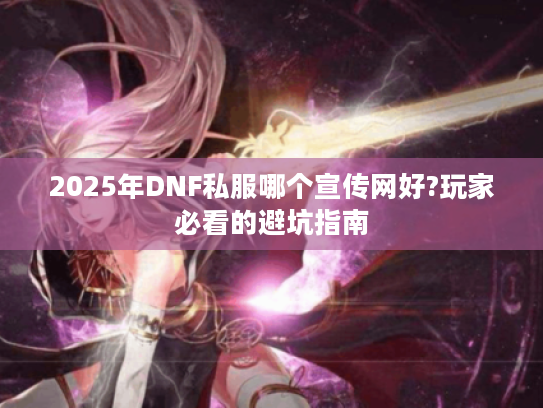 2025年DNF私服哪个宣传网好?玩家必看的避坑指南