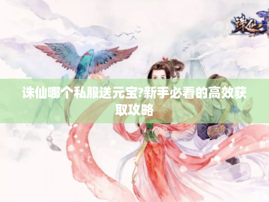 诛仙哪个私服送元宝?新手必看的高效获取攻略
