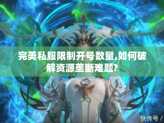 完美私服限制开号数量,如何破解资源垄断难题?
