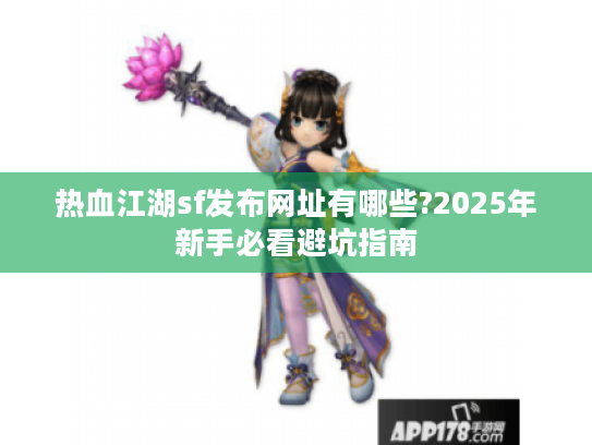 热血江湖sf发布网址有哪些?2025年新手必看避坑指南