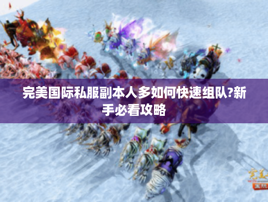 完美国际私服副本人多如何快速组队?新手必看攻略