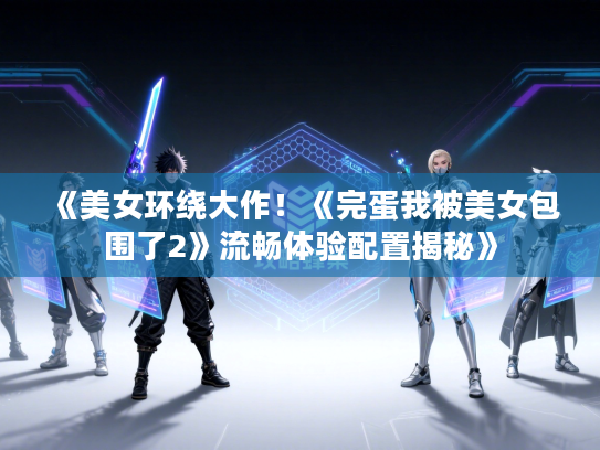《美女环绕大作！《完蛋我被美女包围了2》流畅体验配置揭秘》