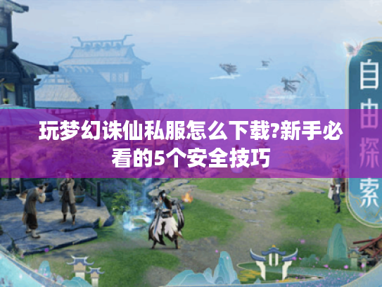 玩梦幻诛仙私服怎么下载?新手必看的5个安全技巧