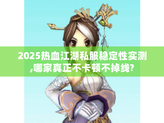 2025热血江湖私服稳定性实测,哪家真正不卡顿不掉线? 2025热血江湖私服稳定性实测,哪家真正不卡顿不掉线?