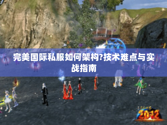 完美国际私服如何架构?技术难点与实战指南 完美国际私服如何架构?技术难点与实战指南