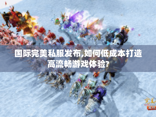 国际完美私服发布,如何低成本打造高流畅游戏体验?