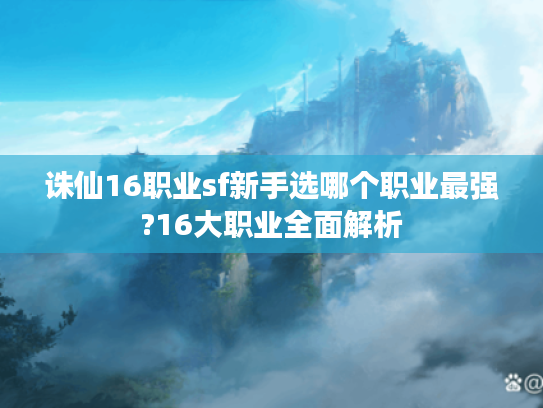诛仙16职业sf新手选哪个职业最强?16大职业全面解析