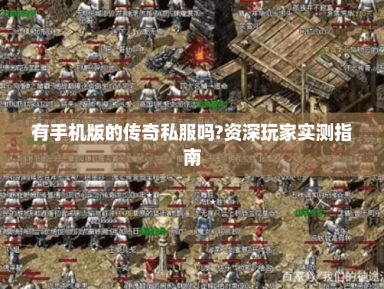 有手机版的传奇私服吗?资深玩家实测指南