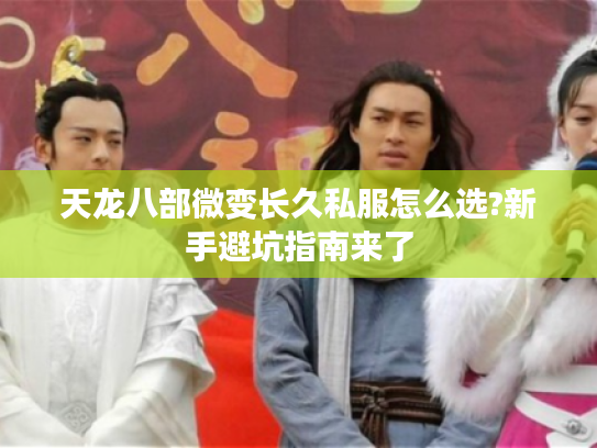 天龙八部微变长久私服怎么选?新手避坑指南来了