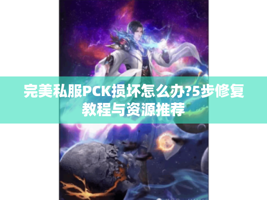 完美私服PCK损坏怎么办?5步修复教程与资源推荐
