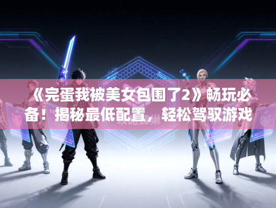 《完蛋我被美女包围了2》畅玩必备!揭秘最低配置,轻松驾驭游戏新体验 《完蛋我被美女包围了2》畅玩必备!揭秘最低配置,轻松驾驭游戏新体验