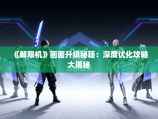 《解限机》画面升级秘籍:深度优化攻略大揭秘 《解限机》画面升级秘籍:深度优化攻略大揭秘