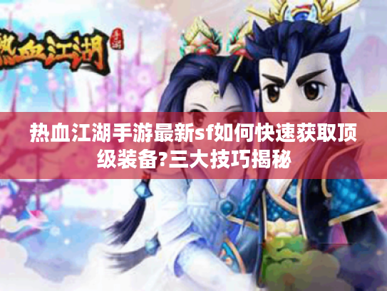 热血江湖手游最新sf如何快速获取顶级装备?三大技巧揭秘